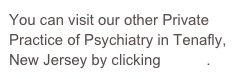 You can visit our other Private Practice of Psychiatry in Tenafly, New Jersey by clicking HERE.